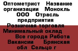 Оптометрист › Название организации ­ Монокль, ООО › Отрасль предприятия ­ Розничная торговля › Минимальный оклад ­ 25 000 - Все города Работа » Вакансии   . Брянская обл.,Сельцо г.